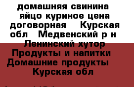 домашняя свинина, яйцо куриное,цена договорная! - Курская обл., Медвенский р-н, Ленинский хутор Продукты и напитки » Домашние продукты   . Курская обл.